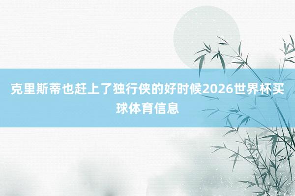 克里斯蒂也赶上了独行侠的好时候2026世界杯买球体育信息