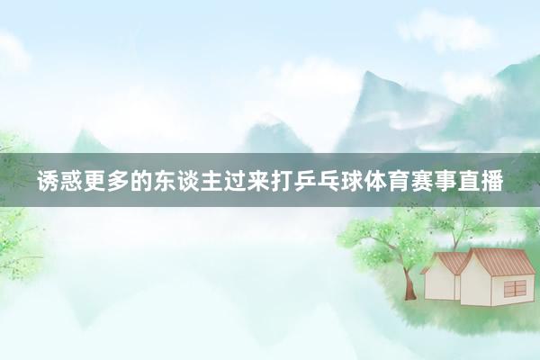 诱惑更多的东谈主过来打乒乓球体育赛事直播