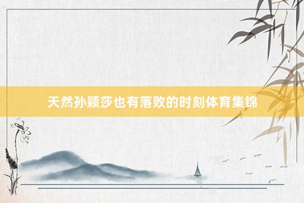 天然孙颖莎也有落败的时刻体育集锦
