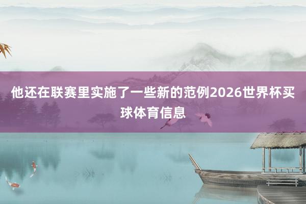 他还在联赛里实施了一些新的范例2026世界杯买球体育信息