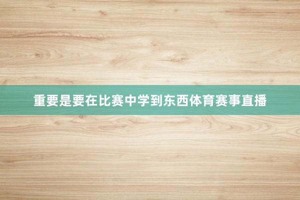 重要是要在比赛中学到东西体育赛事直播