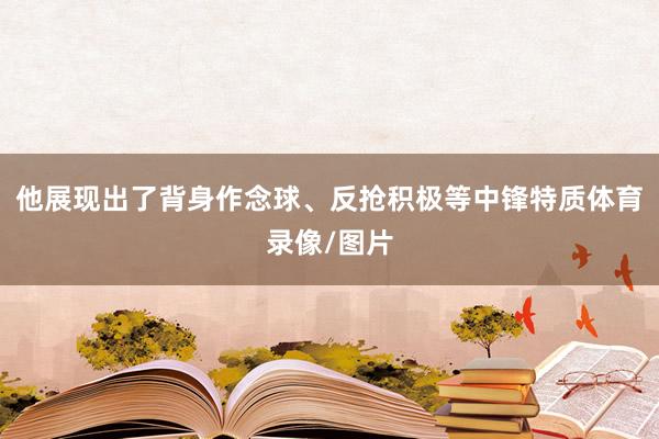 他展现出了背身作念球、反抢积极等中锋特质体育录像/图片