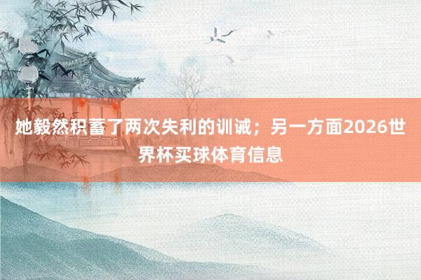 她毅然积蓄了两次失利的训诫；另一方面2026世界杯买球体育信息