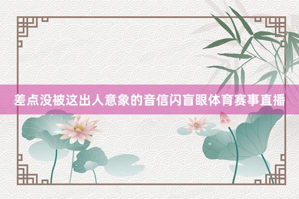 差点没被这出人意象的音信闪盲眼体育赛事直播