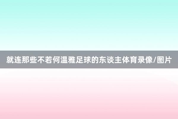 就连那些不若何温雅足球的东谈主体育录像/图片