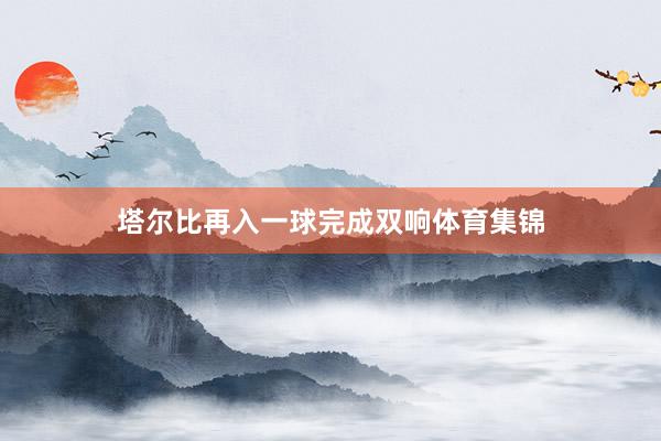 塔尔比再入一球完成双响体育集锦