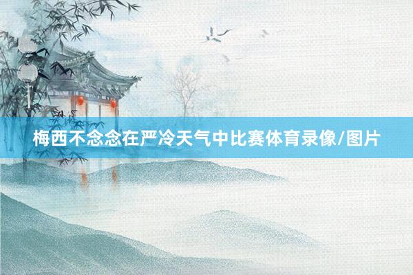 梅西不念念在严冷天气中比赛体育录像/图片