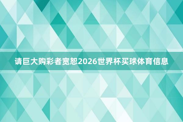 请巨大购彩者宽恕2026世界杯买球体育信息