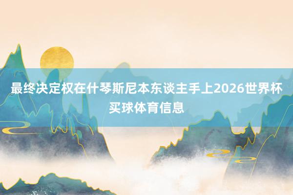 最终决定权在什琴斯尼本东谈主手上2026世界杯买球体育信息