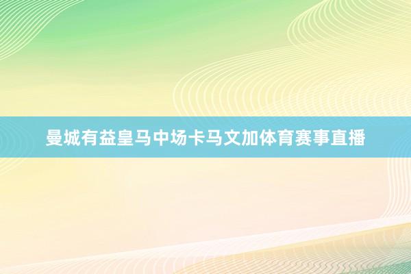曼城有益皇马中场卡马文加体育赛事直播