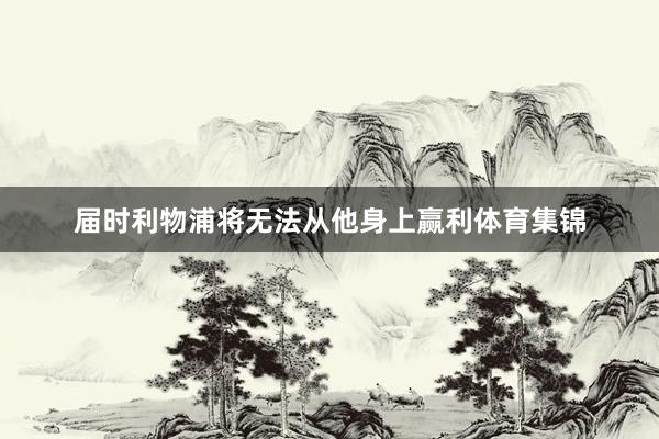 届时利物浦将无法从他身上赢利体育集锦