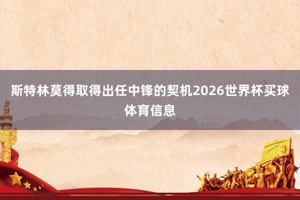 斯特林莫得取得出任中锋的契机2026世界杯买球体育信息