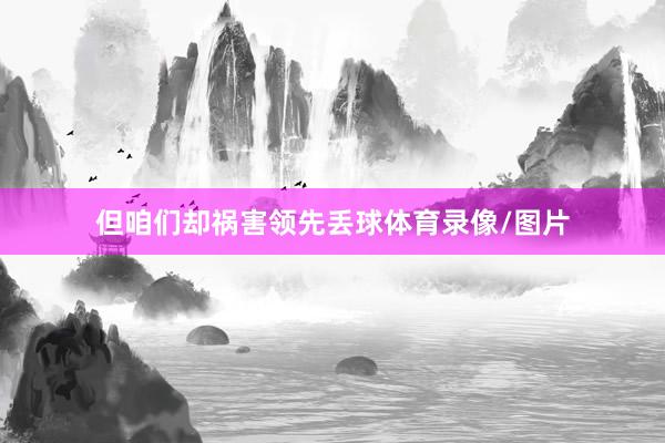 但咱们却祸害领先丢球体育录像/图片