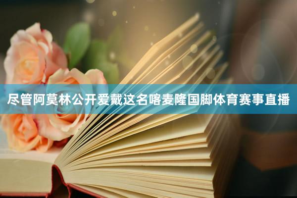 尽管阿莫林公开爱戴这名喀麦隆国脚体育赛事直播