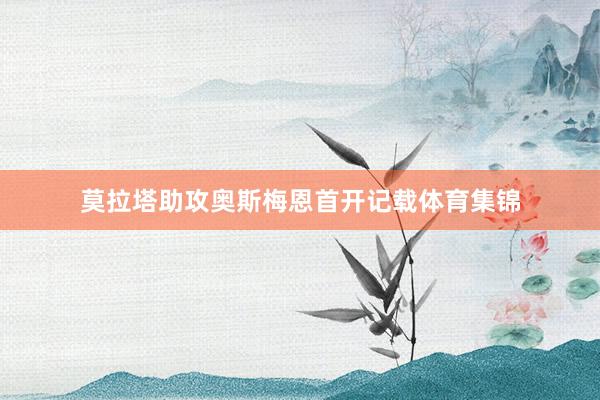 莫拉塔助攻奥斯梅恩首开记载体育集锦