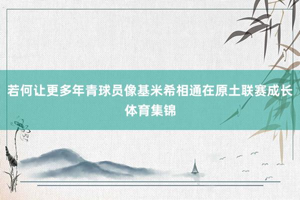 若何让更多年青球员像基米希相通在原土联赛成长体育集锦