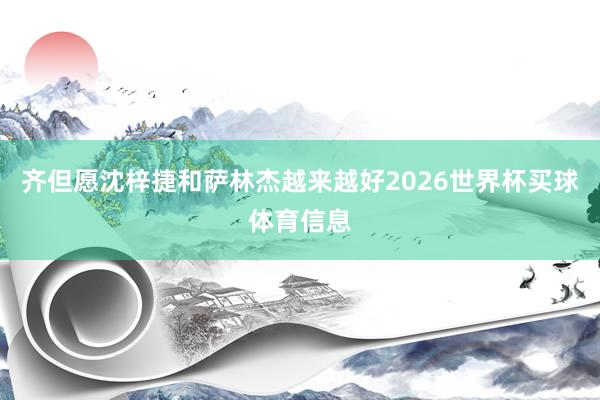齐但愿沈梓捷和萨林杰越来越好2026世界杯买球体育信息