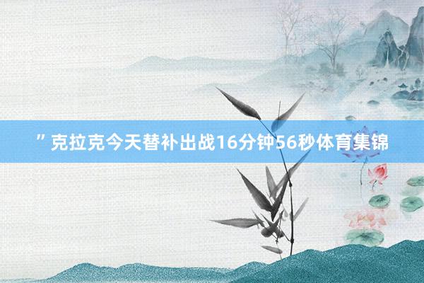 ”克拉克今天替补出战16分钟56秒体育集锦