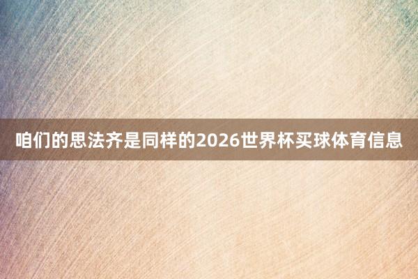 咱们的思法齐是同样的2026世界杯买球体育信息