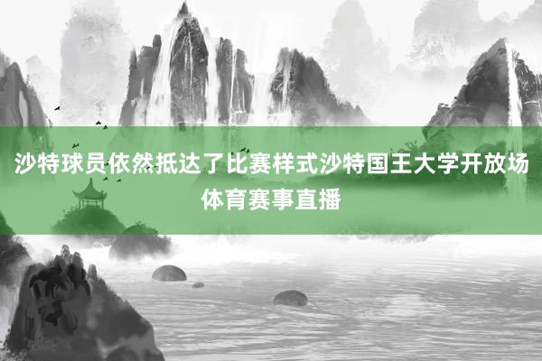沙特球员依然抵达了比赛样式沙特国王大学开放场体育赛事直播