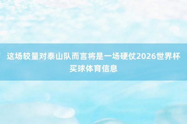 这场较量对泰山队而言将是一场硬仗2026世界杯买球体育信息
