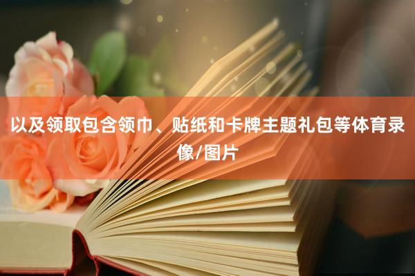 以及领取包含领巾、贴纸和卡牌主题礼包等体育录像/图片