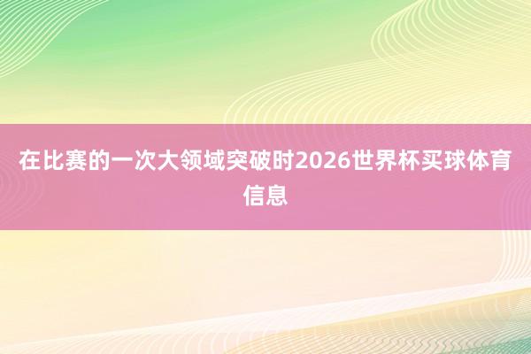 在比赛的一次大领域突破时2026世界杯买球体育信息
