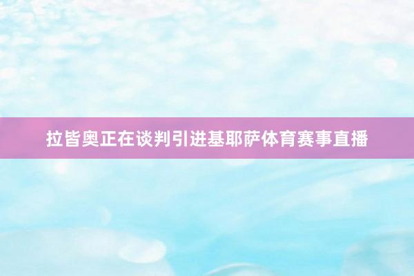 拉皆奥正在谈判引进基耶萨体育赛事直播