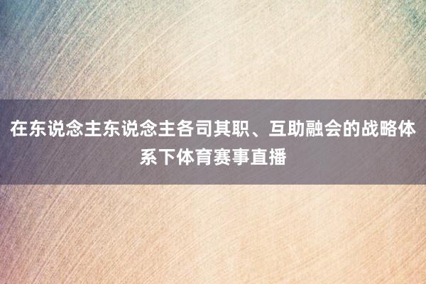 在东说念主东说念主各司其职、互助融会的战略体系下体育赛事直播