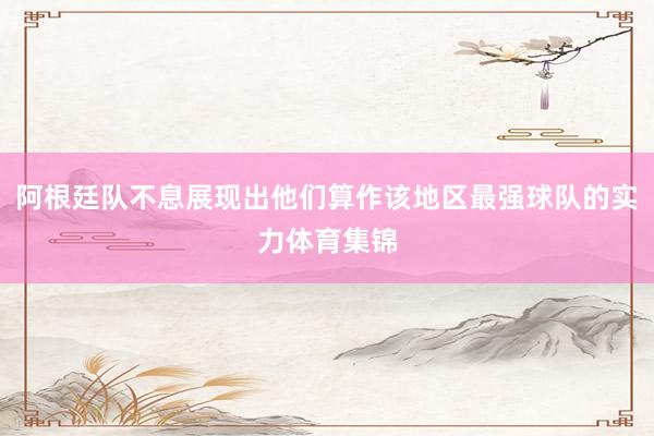 阿根廷队不息展现出他们算作该地区最强球队的实力体育集锦