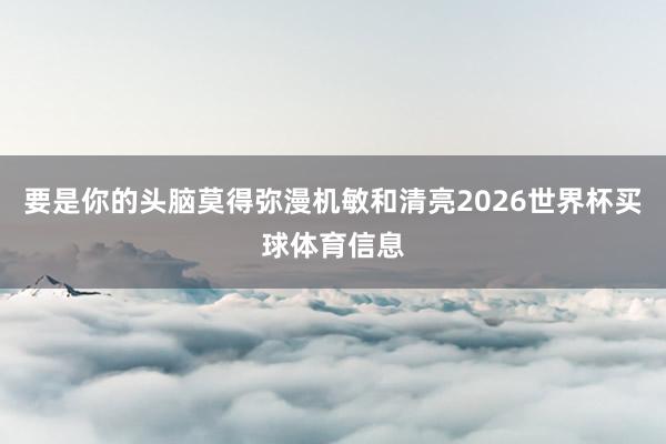 要是你的头脑莫得弥漫机敏和清亮2026世界杯买球体育信息