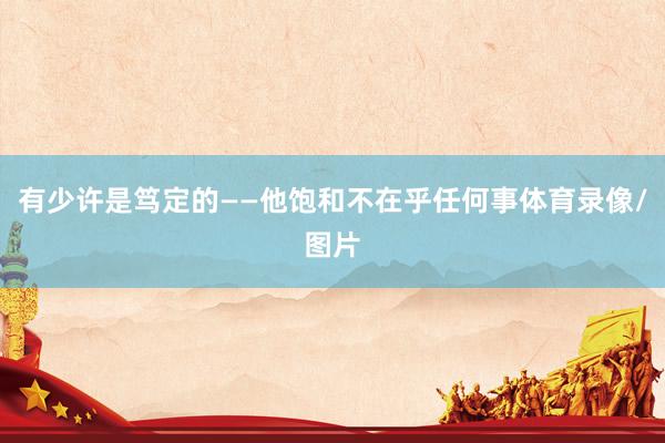 有少许是笃定的——他饱和不在乎任何事体育录像/图片