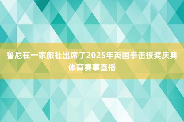 鲁尼在一家旅社出席了2025年英国拳击授奖庆典体育赛事直播
