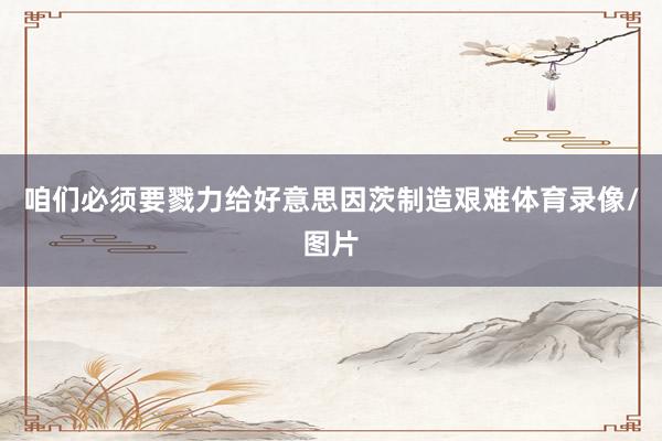 咱们必须要戮力给好意思因茨制造艰难体育录像/图片