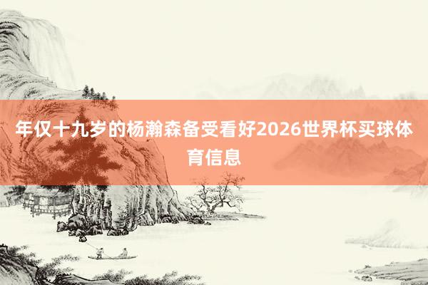 年仅十九岁的杨瀚森备受看好2026世界杯买球体育信息
