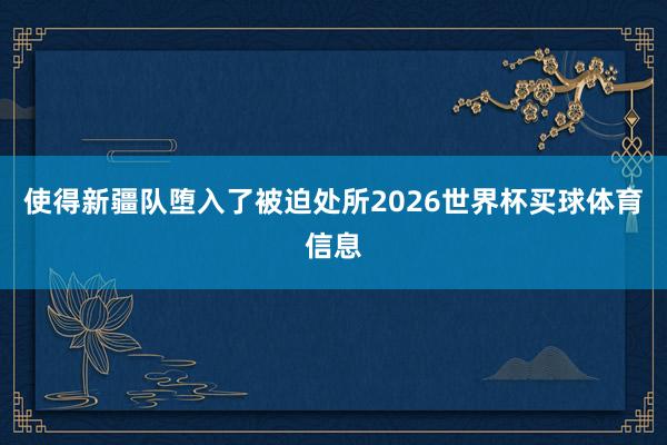 使得新疆队堕入了被迫处所2026世界杯买球体育信息