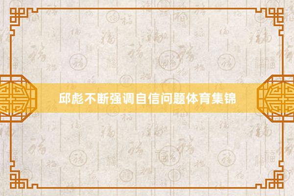 邱彪不断强调自信问题体育集锦