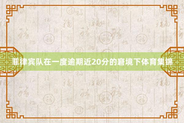 菲律宾队在一度逾期近20分的窘境下体育集锦
