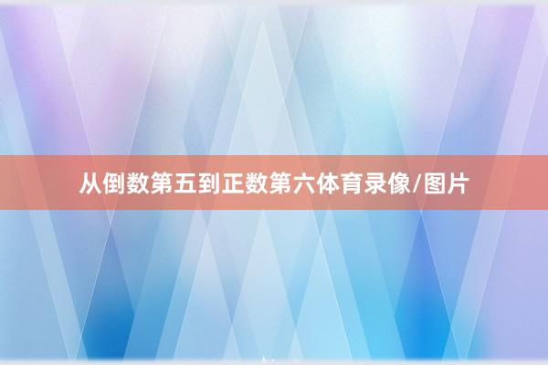 从倒数第五到正数第六体育录像/图片