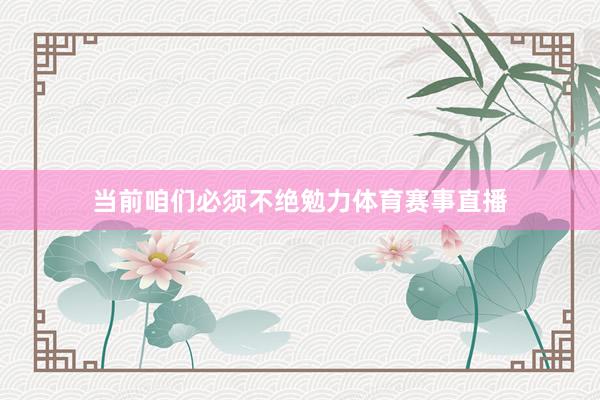 当前咱们必须不绝勉力体育赛事直播