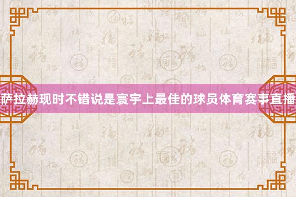 萨拉赫现时不错说是寰宇上最佳的球员体育赛事直播