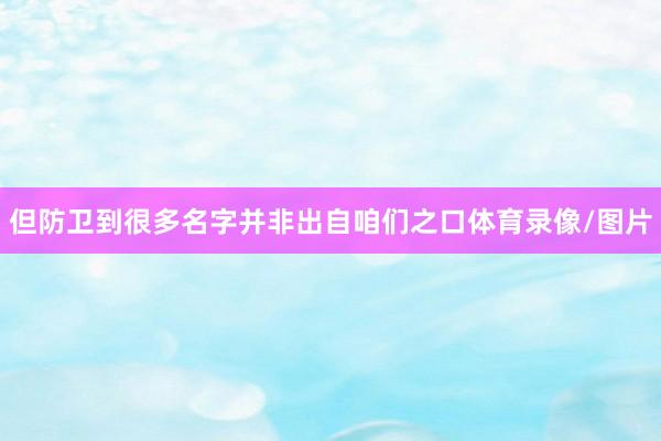 但防卫到很多名字并非出自咱们之口体育录像/图片