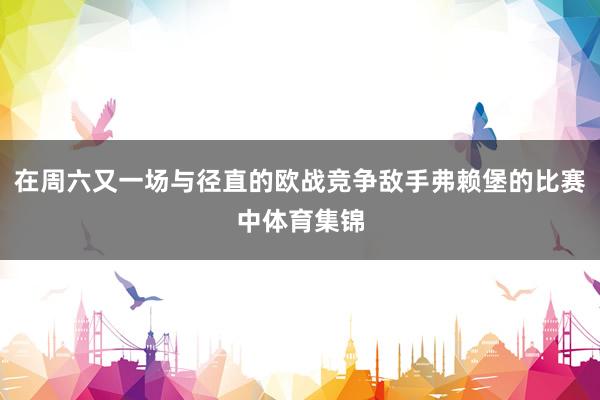 在周六又一场与径直的欧战竞争敌手弗赖堡的比赛中体育集锦