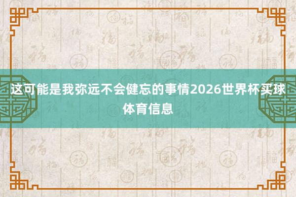 这可能是我弥远不会健忘的事情2026世界杯买球体育信息