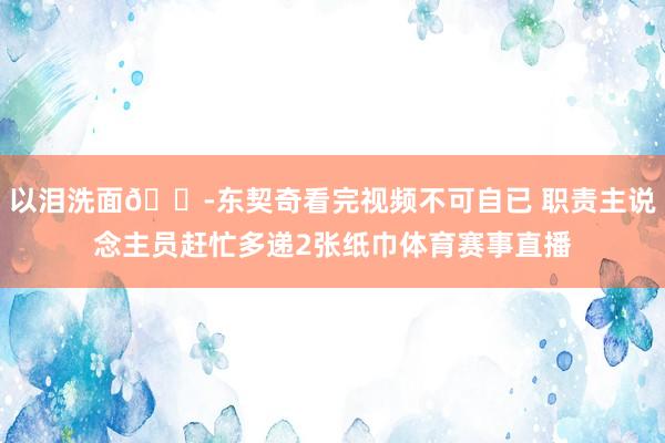 以泪洗面😭东契奇看完视频不可自已 职责主说念主员赶忙多递2张纸巾体育赛事直播