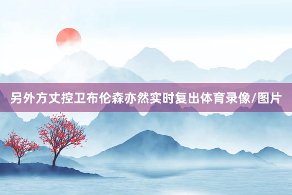 另外方丈控卫布伦森亦然实时复出体育录像/图片