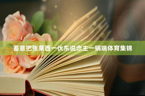 蓄意把张莱西一伙东说念主一锅端体育集锦