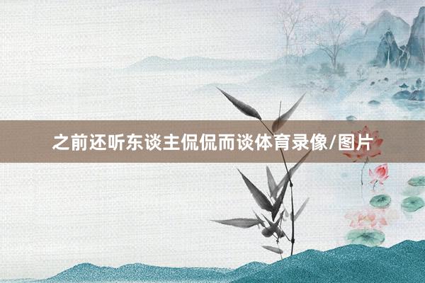 之前还听东谈主侃侃而谈体育录像/图片