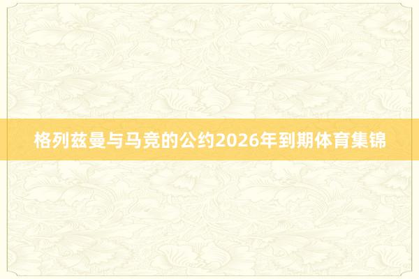 格列兹曼与马竞的公约2026年到期体育集锦