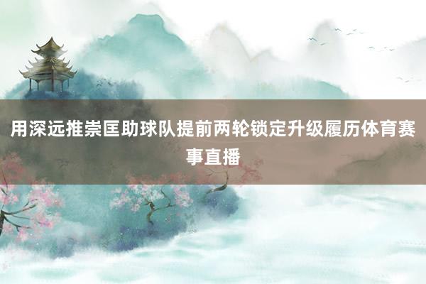 用深远推崇匡助球队提前两轮锁定升级履历体育赛事直播